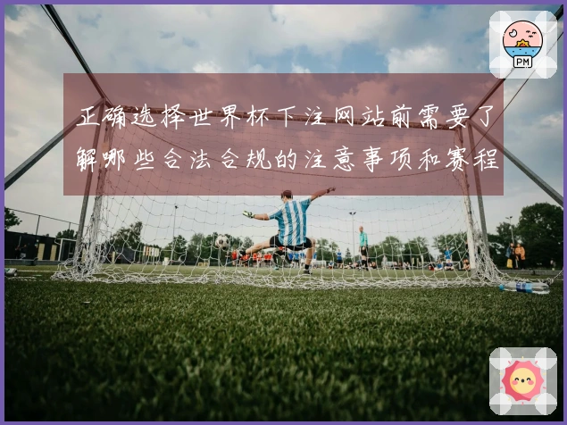正确选择世界杯下注网站前需要了解哪些合法合规的注意事项和赛程安排
