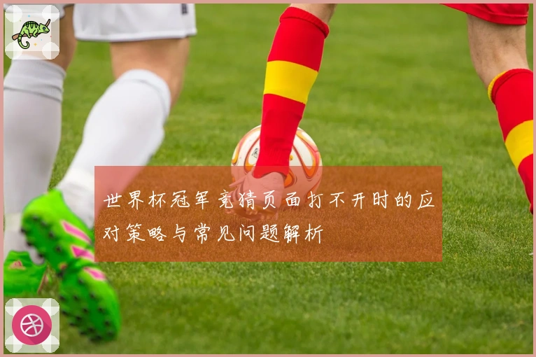 世界杯冠军竞猜页面打不开时的应对策略与常见问题解析