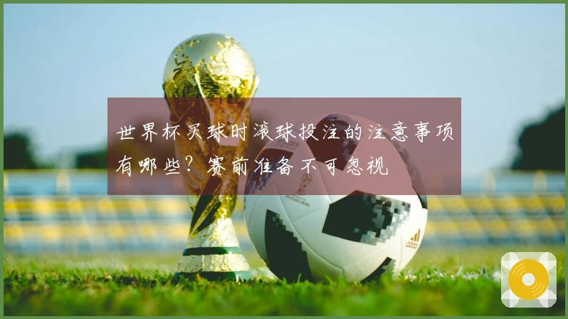 世界杯买球时滚球投注的注意事项有哪些？赛前准备不可忽视