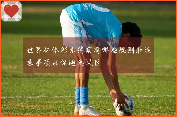 世界杯体彩竞猜前有哪些规则和注意事项让你避免误区