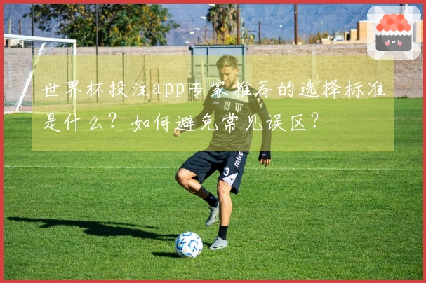 世界杯投注app专家推荐的选择标准是什么？如何避免常见误区？