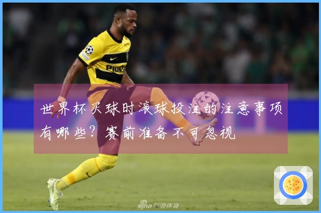 世界杯买球时滚球投注的注意事项有哪些？赛前准备不可忽视