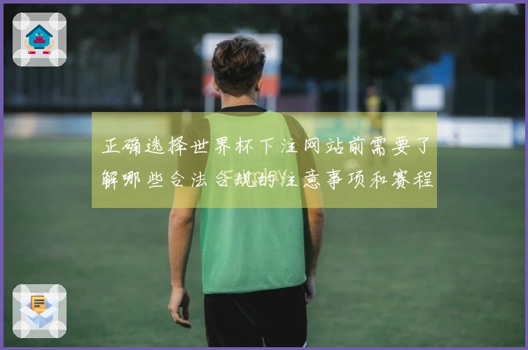 正确选择世界杯下注网站前需要了解哪些合法合规的注意事项和赛程安排